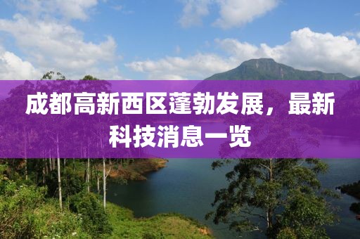 成都高新西區(qū)蓬勃發(fā)展，最新科技消息一覽