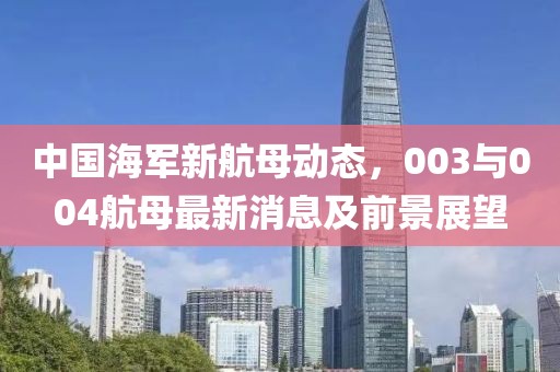 中國(guó)海軍新航母動(dòng)態(tài)，003與004航母最新消息及前景展望