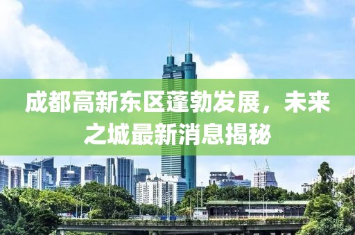成都高新東區(qū)蓬勃發(fā)展，未來(lái)之城最新消息揭秘