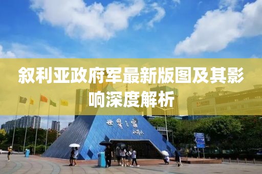 敘利亞政府軍最新版圖及其影響深度解析