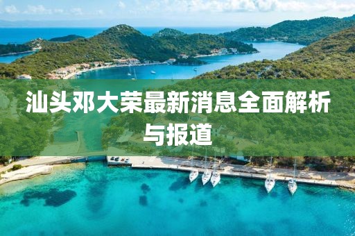 汕頭鄧大榮最新消息全面解析與報(bào)道