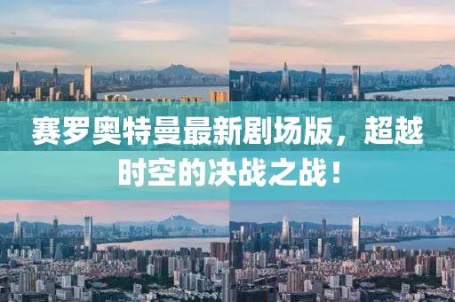 賽羅奧特曼最新劇場版，超越時空的決戰(zhàn)之戰(zhàn)！
