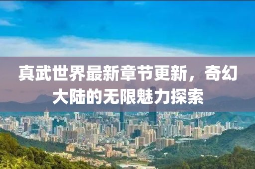 真武世界最新章節(jié)更新，奇幻大陸的無(wú)限魅力探索