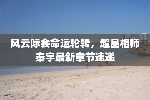 風(fēng)云際會命運輪轉(zhuǎn)，超品相師秦宇最新章節(jié)速遞