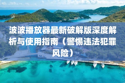 波波播放器最新破解版深度解析與使用指南（警惕違法犯罪風(fēng)險(xiǎn)）