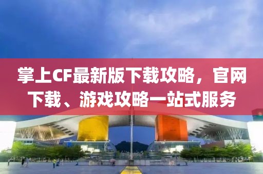 掌上CF最新版下載攻略，官網(wǎng)下載、游戲攻略一站式服務(wù)