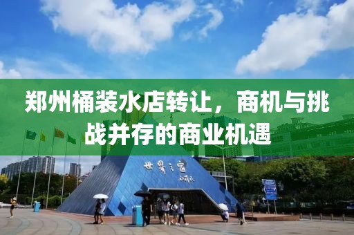 鄭州桶裝水店轉(zhuǎn)讓，商機(jī)與挑戰(zhàn)并存的商業(yè)機(jī)遇