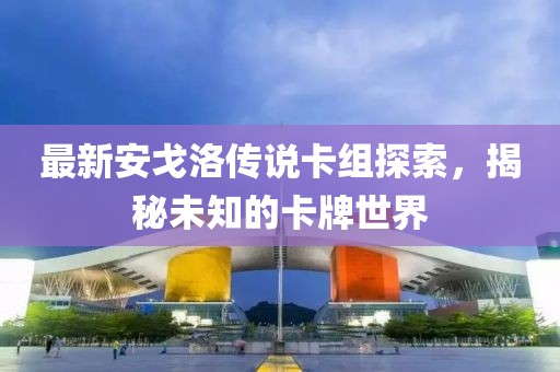 最新安戈洛傳說(shuō)卡組探索，揭秘未知的卡牌世界