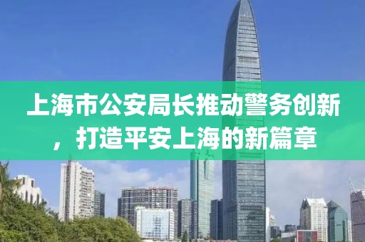 上海市公安局長推動警務(wù)創(chuàng)新，打造平安上海的新篇章