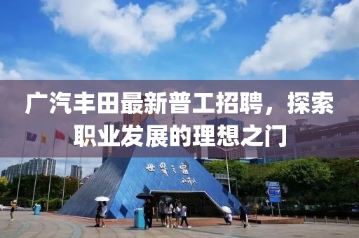 廣汽豐田最新普工招聘，探索職業(yè)發(fā)展的理想之門