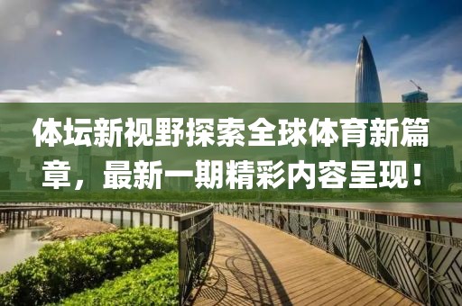 體壇新視野探索全球體育新篇章，最新一期精彩內(nèi)容呈現(xiàn)！