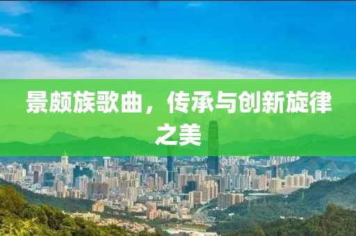 景頗族歌曲，傳承與創(chuàng)新旋律之美