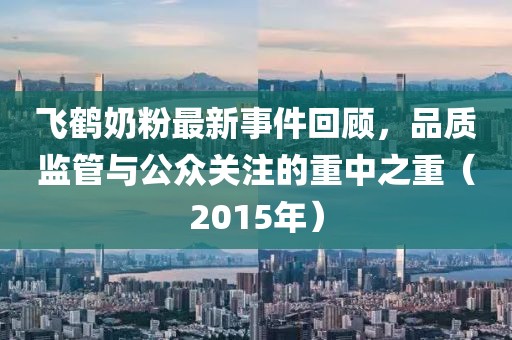 飛鶴奶粉最新事件回顧，品質(zhì)監(jiān)管與公眾關(guān)注的重中之重（2015年）