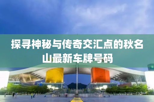 探尋神秘與傳奇交匯點(diǎn)的秋名山最新車(chē)牌號(hào)碼