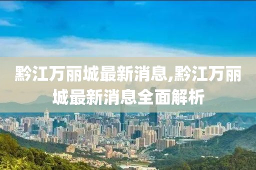 黔江萬(wàn)麗城最新消息,黔江萬(wàn)麗城最新消息全面解析