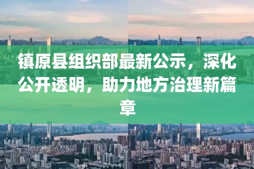 鎮(zhèn)原縣組織部最新公示，深化公開(kāi)透明，助力地方治理新篇章