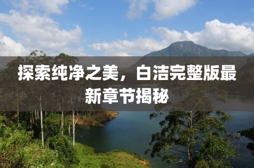 探索純凈之美，白潔完整版最新章節(jié)揭秘