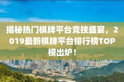 揭秘?zé)衢T棋牌平臺(tái)競(jìng)技盛宴，2019最新棋牌平臺(tái)排行榜TOP榜出爐！