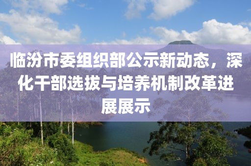 臨汾市委組織部公示新動態(tài)，深化干部選拔與培養(yǎng)機(jī)制改革進(jìn)展展示
