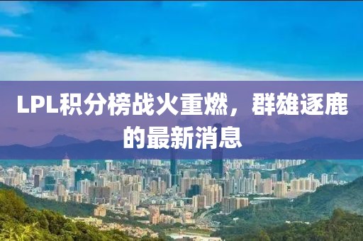 LPL積分榜戰(zhàn)火重燃，群雄逐鹿的最新消息