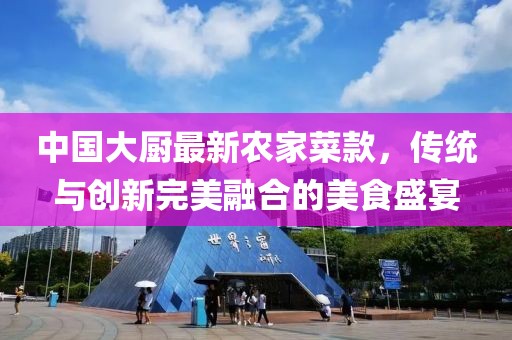 中國大廚最新農(nóng)家菜款，傳統(tǒng)與創(chuàng)新完美融合的美食盛宴