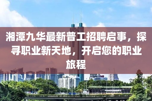 湘潭九華最新普工招聘啟事，探尋職業(yè)新天地，開啟您的職業(yè)旅程