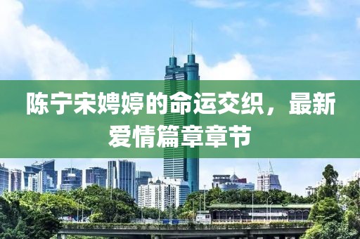 陳寧宋娉婷的命運(yùn)交織，最新愛情篇章章節(jié)