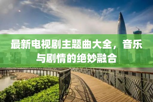 最新電視劇主題曲大全，音樂與劇情的絕妙融合