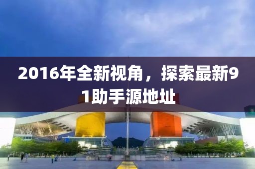 2016年全新視角，探索最新91助手源地址