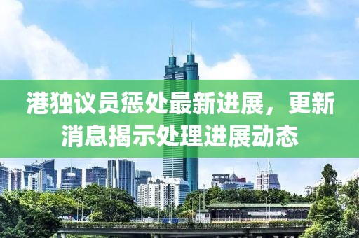 港獨議員懲處最新進展，更新消息揭示處理進展動態(tài)