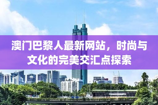 澳門巴黎人最新網(wǎng)站，時(shí)尚與文化的完美交匯點(diǎn)探索