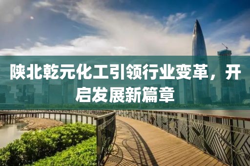 陜北乾元化工引領(lǐng)行業(yè)變革，開啟發(fā)展新篇章
