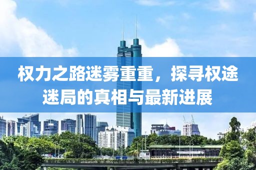 權(quán)力之路迷霧重重，探尋權(quán)途迷局的真相與最新進(jìn)展