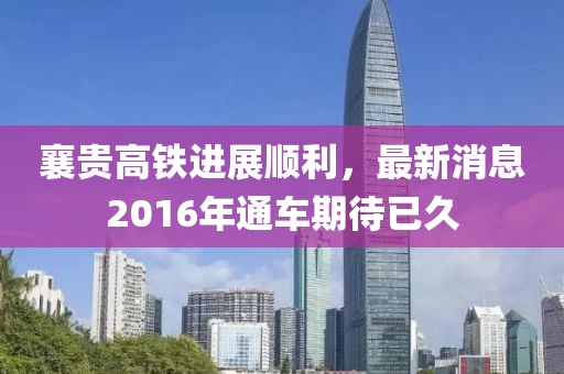 襄貴高鐵進(jìn)展順利，最新消息2016年通車期待已久