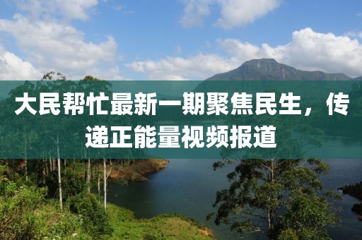 大民幫忙最新一期聚焦民生，傳遞正能量視頻報(bào)道