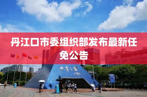 丹江口市委組織部發(fā)布最新任免公告