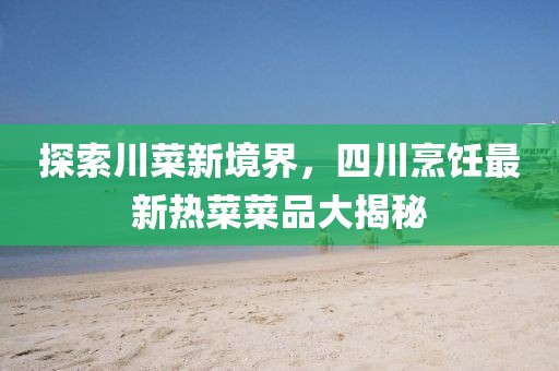 探索川菜新境界，四川烹飪最新熱菜菜品大揭秘