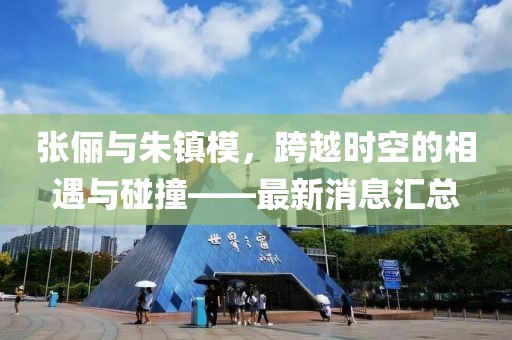 張儷與朱鎮(zhèn)模，跨越時空的相遇與碰撞——最新消息匯總