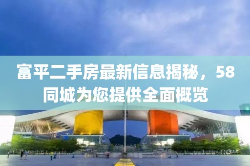 富平二手房最新信息揭秘，58同城為您提供全面概覽
