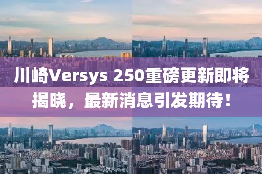 川崎Versys 250重磅更新即將揭曉，最新消息引發(fā)期待！