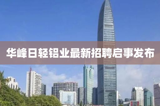 華峰日輕鋁業(yè)最新招聘啟事發(fā)布