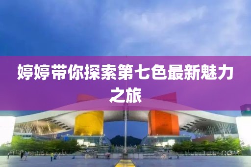 婷婷帶你探索第七色最新魅力之旅