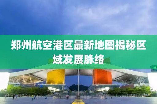 鄭州航空港區(qū)最新地圖揭秘區(qū)域發(fā)展脈絡(luò)