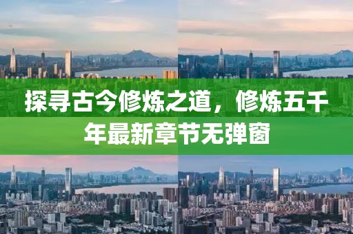 探尋古今修煉之道，修煉五千年最新章節(jié)無彈窗