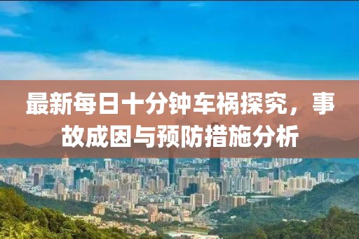 最新每日十分鐘車禍探究，事故成因與預(yù)防措施分析