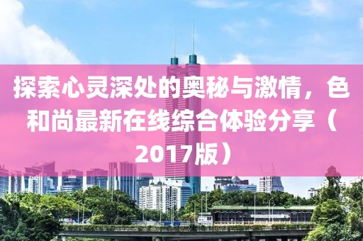探索心靈深處的奧秘與激情，色和尚最新在線綜合體驗分享（2017版）