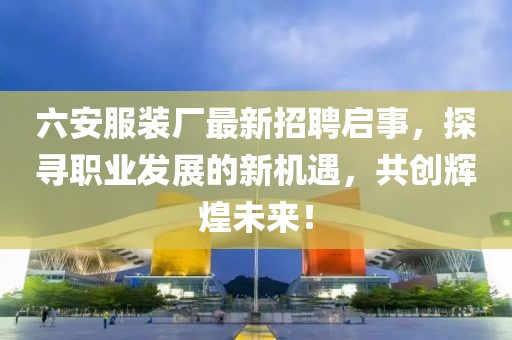 六安服裝廠最新招聘啟事，探尋職業(yè)發(fā)展的新機遇，共創(chuàng)輝煌未來！