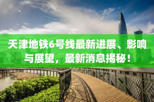 天津地鐵6號(hào)線(xiàn)最新進(jìn)展、影響與展望，最新消息揭秘！