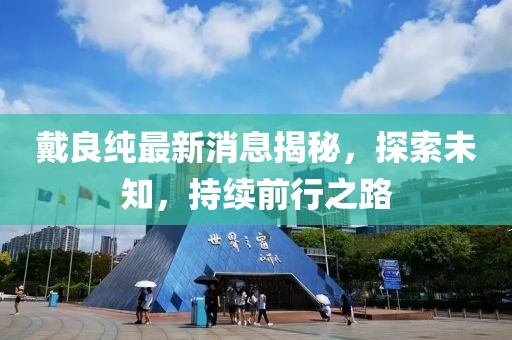 戴良純最新消息揭秘，探索未知，持續(xù)前行之路