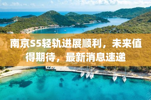 南京S5輕軌進(jìn)展順利，未來值得期待，最新消息速遞